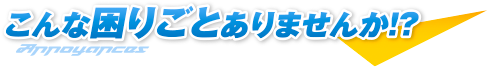 こんな困りごとありませんか！？